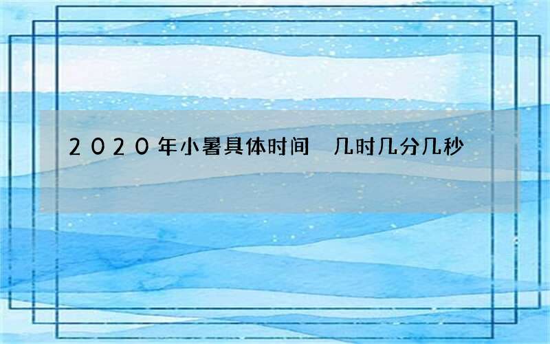 2020年小暑具体时间 几时几分几秒